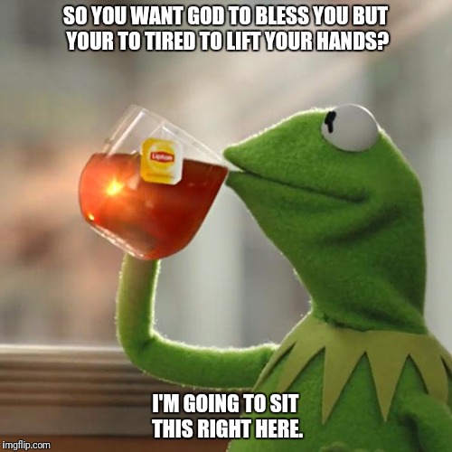 But That's None Of My Business Meme | SO YOU WANT GOD TO BLESS YOU BUT YOUR TO TIRED TO LIFT YOUR HANDS? I'M GOING TO SIT THIS RIGHT HERE. | image tagged in memes,but thats none of my business,kermit the frog | made w/ Imgflip meme maker