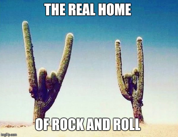 THE REAL HOME; OF ROCK AND ROLL | image tagged in memes | made w/ Imgflip meme maker