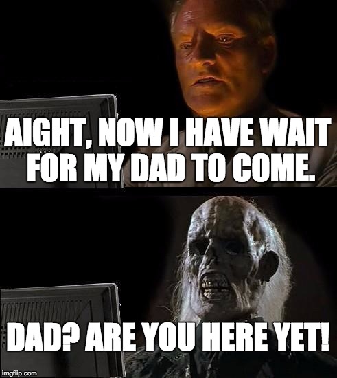 I'll Just Wait Here Meme | AIGHT, NOW I HAVE WAIT FOR MY DAD TO COME. DAD? ARE YOU HERE YET! | image tagged in memes,ill just wait here | made w/ Imgflip meme maker
