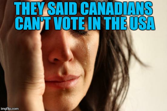 First World Problems Meme | THEY SAID CANADIANS CAN'T VOTE IN THE USA | image tagged in memes,first world problems | made w/ Imgflip meme maker