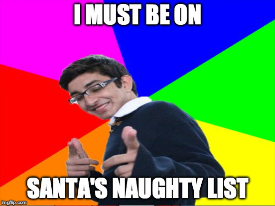 I MUST BE ON SANTA'S NAUGHTY LIST | made w/ Imgflip meme maker