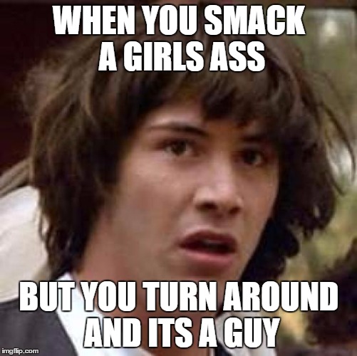 Conspiracy Keanu | WHEN YOU SMACK A GIRLS ASS; BUT YOU TURN AROUND AND ITS A GUY | image tagged in memes,conspiracy keanu | made w/ Imgflip meme maker