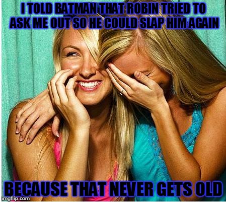 Laughing Girls | I TOLD BATMAN THAT ROBIN TRIED TO ASK ME OUT SO HE COULD SLAP HIM AGAIN; BECAUSE THAT NEVER GETS OLD | image tagged in laughing girls | made w/ Imgflip meme maker