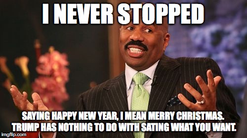 Steve Harvey Meme | I NEVER STOPPED SAYING HAPPY NEW YEAR, I MEAN MERRY CHRISTMAS. TRUMP HAS NOTHING TO DO WITH SATING WHAT YOU WANT. | image tagged in memes,steve harvey | made w/ Imgflip meme maker
