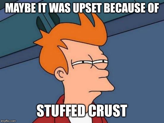 Futurama Fry Meme | MAYBE IT WAS UPSET BECAUSE OF STUFFED CRUST | image tagged in memes,futurama fry | made w/ Imgflip meme maker