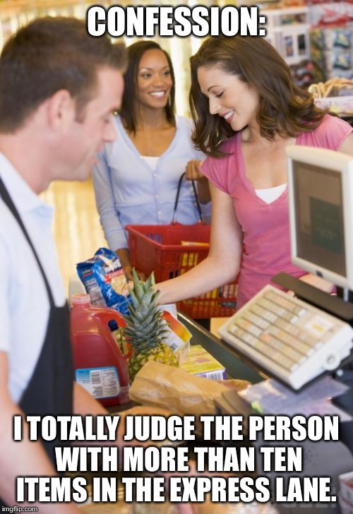 Grocery store | CONFESSION:; I TOTALLY JUDGE THE PERSON WITH MORE THAN TEN ITEMS IN THE EXPRESS LANE. | image tagged in grocery store | made w/ Imgflip meme maker