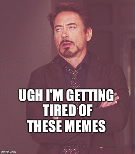 Face You Make Robert Downey Jr Meme | UGH I'M GETTING TIRED OF; THESE MEMES | image tagged in memes,face you make robert downey jr | made w/ Imgflip meme maker