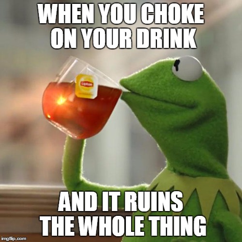 But That's None Of My Business | WHEN YOU CHOKE ON YOUR DRINK; AND IT RUINS THE WHOLE THING | image tagged in memes,but thats none of my business,kermit the frog | made w/ Imgflip meme maker