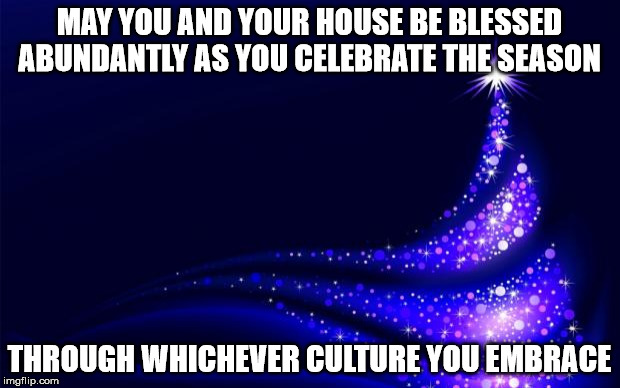 Christmas Tree | MAY YOU AND YOUR HOUSE BE BLESSED ABUNDANTLY AS YOU CELEBRATE THE SEASON; THROUGH WHICHEVER CULTURE YOU EMBRACE | image tagged in christmas tree | made w/ Imgflip meme maker