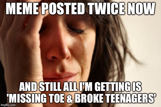 First World Problems Meme | MEME POSTED TWICE NOW; AND STILL ALL I'M GETTING IS 'MISSING TOE & BROKE TEENAGERS' | image tagged in memes,first world problems | made w/ Imgflip meme maker