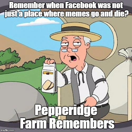 Pepperidge Farm Remembers Meme |  Remember when Facebook was not just a place where memes go and die? Pepperidge Farm Remembers | image tagged in memes,pepperidge farm remembers | made w/ Imgflip meme maker