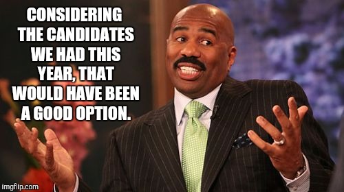 CONSIDERING THE CANDIDATES WE HAD THIS YEAR, THAT WOULD HAVE BEEN A GOOD OPTION. | image tagged in memes,steve harvey | made w/ Imgflip meme maker