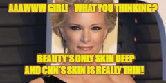 AAAWWW GIRL!    
WHAT YOU THINKING? BEAUTY'S ONLY SKIN DEEP  AND CNN'S SKIN IS REALLY THIN! | made w/ Imgflip meme maker