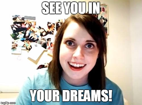 Overly Attached Girlfriend Meme |  SEE YOU IN; YOUR DREAMS! | image tagged in memes,overly attached girlfriend | made w/ Imgflip meme maker