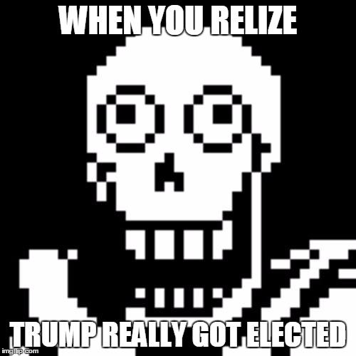 Papyrus Undertale | WHEN YOU RELIZE; TRUMP REALLY GOT ELECTED | image tagged in papyrus undertale | made w/ Imgflip meme maker