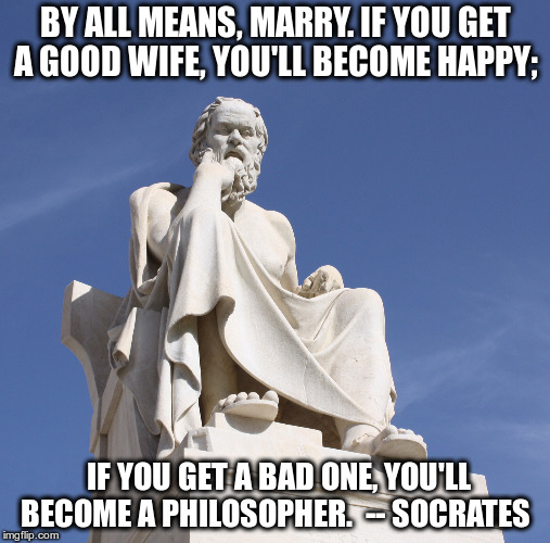 Even the Greeks knew. |  BY ALL MEANS, MARRY. IF YOU GET A GOOD WIFE, YOU'LL BECOME HAPPY;; IF YOU GET A BAD ONE, YOU'LL BECOME A PHILOSOPHER.  -- SOCRATES | image tagged in socrates 1 | made w/ Imgflip meme maker