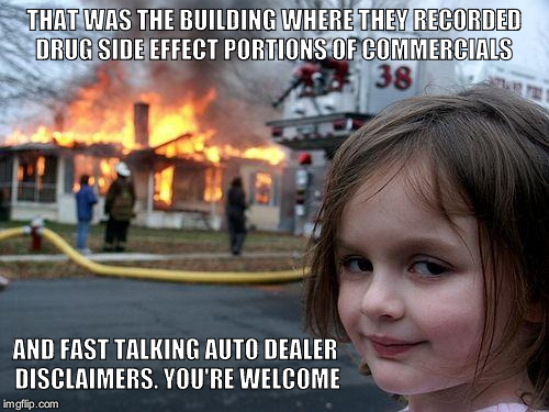 Disaster Girl | THAT WAS THE BUILDING WHERE THEY RECORDED DRUG SIDE EFFECT PORTIONS OF COMMERCIALS; AND FAST TALKING AUTO DEALER DISCLAIMERS. YOU'RE WELCOME | image tagged in memes,disaster girl | made w/ Imgflip meme maker