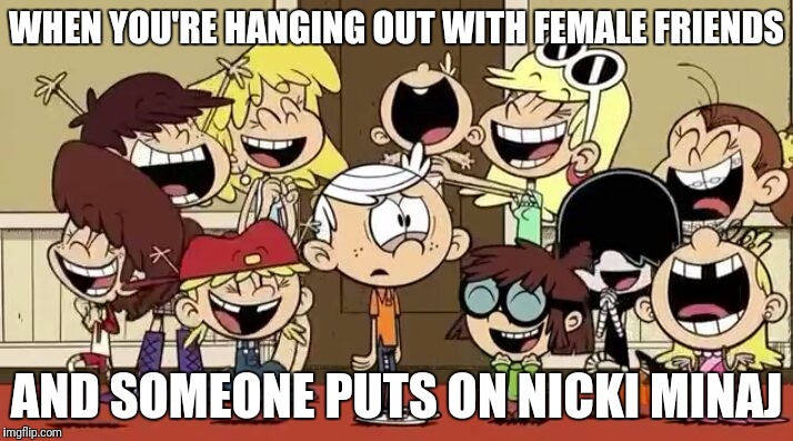 Truer words have never been spoken | WHEN YOU'RE HANGING OUT WITH FEMALE FRIENDS; AND SOMEONE PUTS ON NICKI MINAJ | image tagged in the loud house,nicki minaj,bad music,only boy,female friends | made w/ Imgflip meme maker