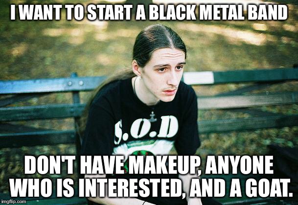 First World Metal Problems | I WANT TO START A BLACK METAL BAND; DON'T HAVE MAKEUP, ANYONE WHO IS INTERESTED, AND A GOAT. | image tagged in first world metal problems | made w/ Imgflip meme maker