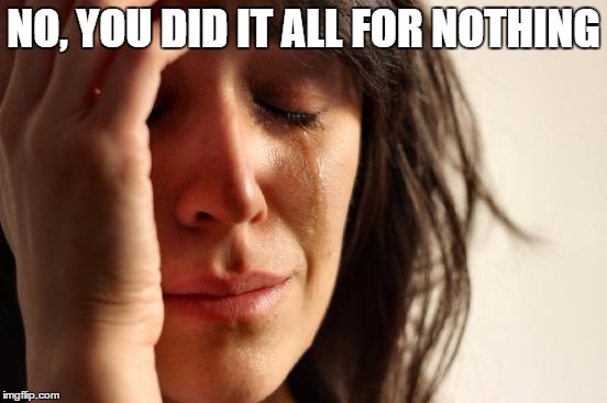 First World Problems Meme | NO, YOU DID IT ALL FOR NOTHING | image tagged in memes,first world problems | made w/ Imgflip meme maker