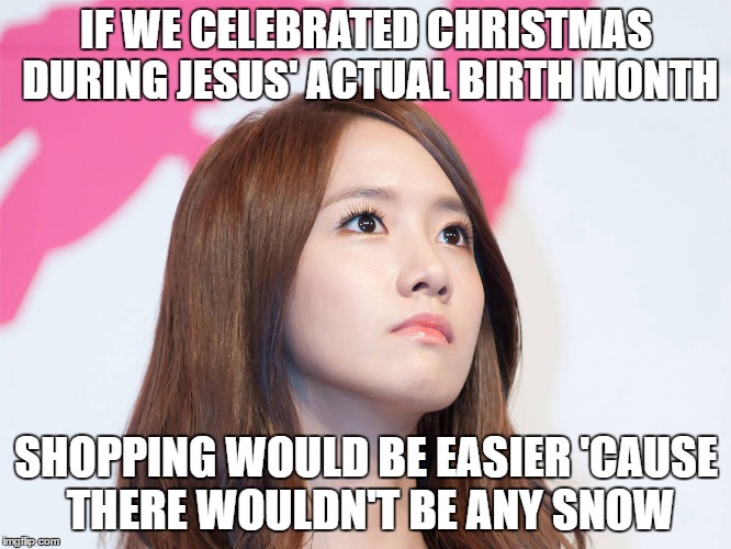 Yoona Thought | IF WE CELEBRATED CHRISTMAS DURING JESUS' ACTUAL BIRTH MONTH; SHOPPING WOULD BE EASIER 'CAUSE THERE WOULDN'T BE ANY SNOW | image tagged in yoona thought | made w/ Imgflip meme maker