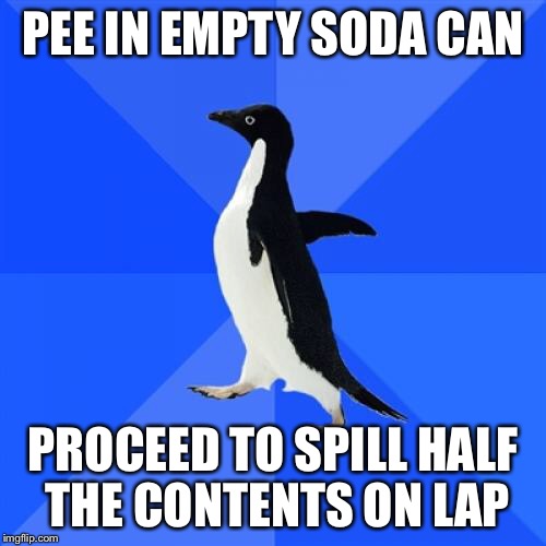 Socially Awkward Penguin Meme | PEE IN EMPTY SODA CAN; PROCEED TO SPILL HALF THE CONTENTS ON LAP | image tagged in memes,socially awkward penguin | made w/ Imgflip meme maker