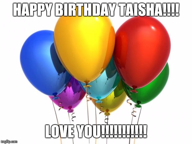HappyBirthday! | HAPPY BIRTHDAY TAISHA!!!! LOVE YOU!!!!!!!!!!! | image tagged in happybirthday | made w/ Imgflip meme maker