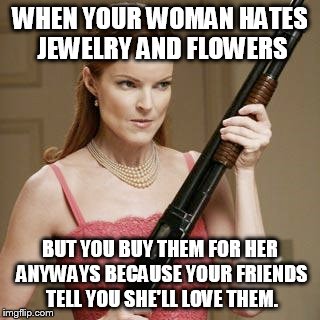 Woman hates jewelry and flowers. | WHEN YOUR WOMAN HATES JEWELRY AND FLOWERS; BUT YOU BUY THEM FOR HER ANYWAYS BECAUSE YOUR FRIENDS TELL YOU SHE'LL LOVE THEM. | image tagged in flowers,jewelry | made w/ Imgflip meme maker