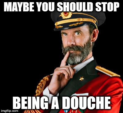 captain obvious | MAYBE YOU SHOULD STOP; BEING A DOUCHE | image tagged in captain obvious | made w/ Imgflip meme maker