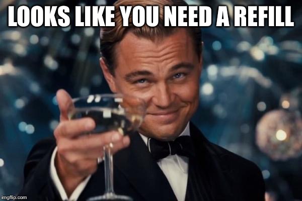 Leonardo Dicaprio Cheers Meme | LOOKS LIKE YOU NEED A REFILL | image tagged in memes,leonardo dicaprio cheers | made w/ Imgflip meme maker