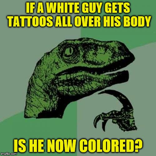 Philosoraptor | IF A WHITE GUY GETS TATTOOS ALL OVER HIS BODY; IS HE NOW COLORED? | image tagged in memes,philosoraptor | made w/ Imgflip meme maker