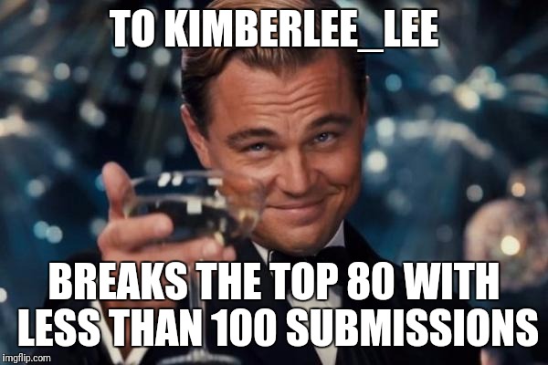 Leonardo Dicaprio Cheers Meme | TO KIMBERLEE_LEE BREAKS THE TOP 80 WITH LESS THAN 100 SUBMISSIONS | image tagged in memes,leonardo dicaprio cheers | made w/ Imgflip meme maker