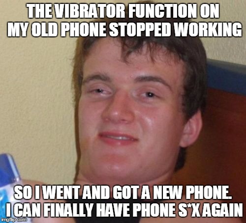 SAVED BY THE VIBRATE | THE VIBRATOR FUNCTION ON MY OLD PHONE STOPPED WORKING; SO I WENT AND GOT A NEW PHONE. I CAN FINALLY HAVE PHONE S*X AGAIN | image tagged in memes,10 guy,cell phones | made w/ Imgflip meme maker