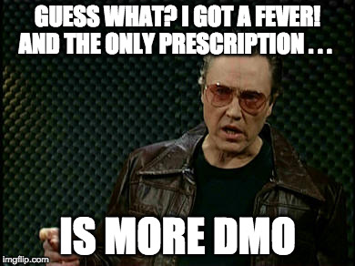 Walken Cowbell | GUESS WHAT? I GOT A FEVER! AND THE ONLY PRESCRIPTION . . . IS MORE DMO | image tagged in walken cowbell | made w/ Imgflip meme maker