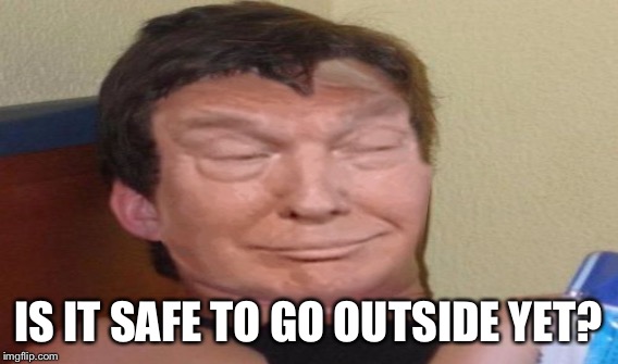 IS IT SAFE TO GO OUTSIDE YET? | made w/ Imgflip meme maker