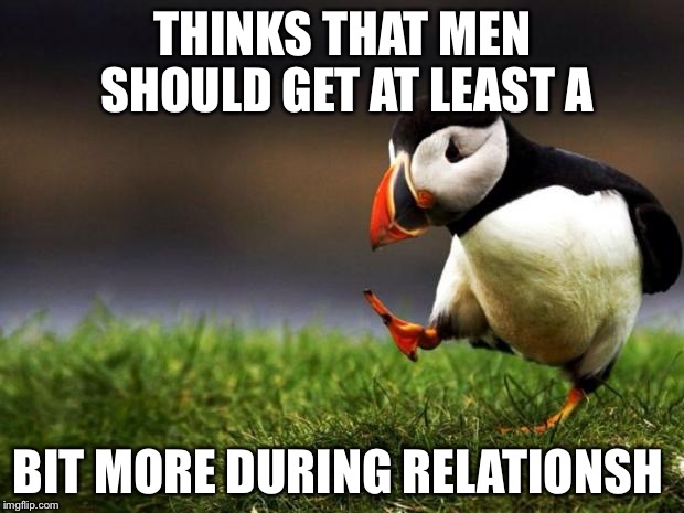Unpopular Opinion Puffin | THINKS THAT MEN SHOULD GET AT LEAST A; BIT MORE DURING RELATIONSH | image tagged in memes,unpopular opinion puffin | made w/ Imgflip meme maker