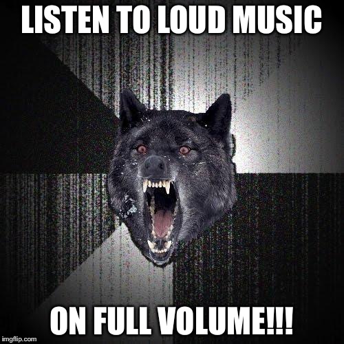 Earape my ass! | LISTEN TO LOUD MUSIC; ON FULL VOLUME!!! | image tagged in memes,insanity wolf | made w/ Imgflip meme maker