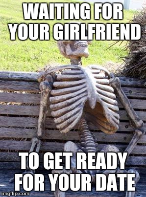 Waiting Skeleton | WAITING FOR YOUR GIRLFRIEND; TO GET READY FOR YOUR DATE | image tagged in memes,waiting skeleton | made w/ Imgflip meme maker