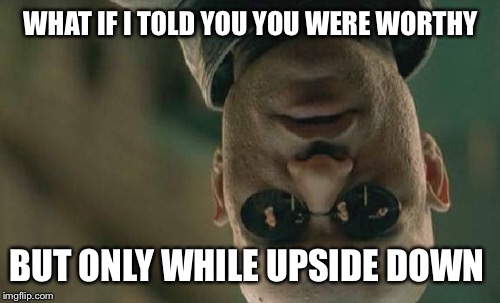 Matrix Morpheus Meme | WHAT IF I TOLD YOU YOU WERE WORTHY BUT ONLY WHILE UPSIDE DOWN | image tagged in memes,matrix morpheus | made w/ Imgflip meme maker