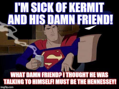 Batman And Superman Meme | I'M SICK OF KERMIT AND HIS DAMN FRIEND! WHAT DAMN FRIEND? I THOUGHT HE WAS TALKING TO HIMSELF! MUST BE THE HENNESSEY! | image tagged in memes,batman and superman | made w/ Imgflip meme maker