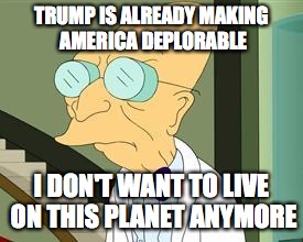 Deplorable America | TRUMP IS ALREADY MAKING AMERICA DEPLORABLE; I DON'T WANT TO LIVE ON THIS PLANET ANYMORE | image tagged in i don't want to live on this planet anymore,donald trump,memes | made w/ Imgflip meme maker