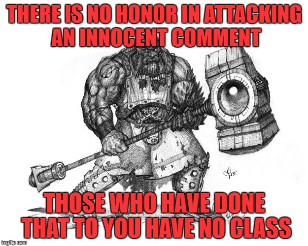 Troll Smasher | THERE IS NO HONOR IN ATTACKING AN INNOCENT COMMENT THOSE WHO HAVE DONE THAT TO YOU HAVE NO CLASS | image tagged in troll smasher | made w/ Imgflip meme maker