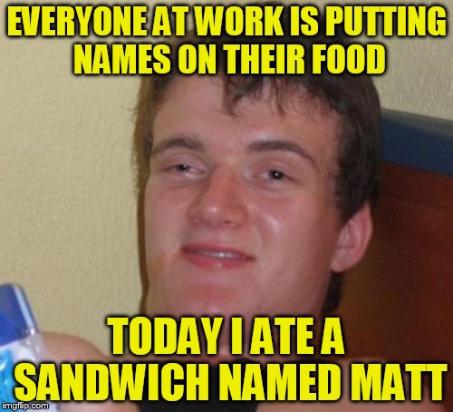 10 Guy Meme | EVERYONE AT WORK IS PUTTING NAMES ON THEIR FOOD; TODAY I ATE A SANDWICH NAMED MATT | image tagged in memes,10 guy | made w/ Imgflip meme maker