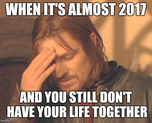 Frustrated Boromir Meme | WHEN IT'S ALMOST 2017; AND YOU STILL DON'T HAVE YOUR LIFE TOGETHER | image tagged in memes,frustrated boromir | made w/ Imgflip meme maker