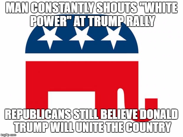 What a Joke | MAN CONSTANTLY SHOUTS "WHITE POWER" AT TRUMP RALLY; REPUBLICANS STILL BELIEVE DONALD TRUMP WILL UNITE THE COUNTRY | image tagged in republican,trump,politics | made w/ Imgflip meme maker