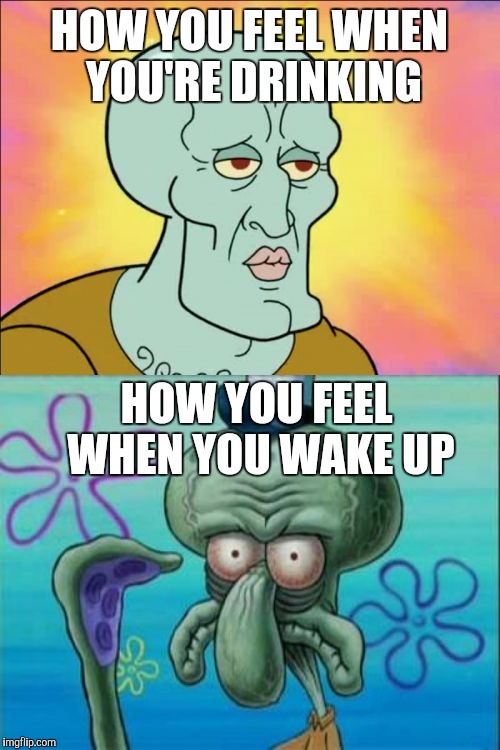 Squidward Meme | HOW YOU FEEL WHEN YOU'RE DRINKING; HOW YOU FEEL WHEN YOU WAKE UP | image tagged in memes,squidward | made w/ Imgflip meme maker