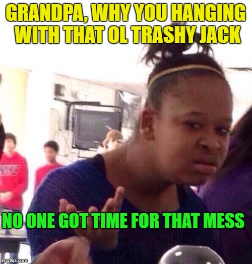 Black Girl Wat Meme | GRANDPA, WHY YOU HANGING WITH THAT OL TRASHY JACK NO ONE GOT TIME FOR THAT MESS | image tagged in memes,black girl wat | made w/ Imgflip meme maker