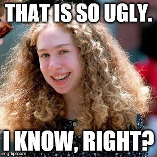 Fugly | THAT IS SO UGLY. I KNOW, RIGHT? | image tagged in chelsea,privilege,ugly,libs | made w/ Imgflip meme maker