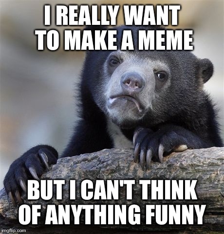 Confession Bear | I REALLY WANT TO MAKE A MEME; BUT I CAN'T THINK OF ANYTHING FUNNY | image tagged in memes,confession bear | made w/ Imgflip meme maker