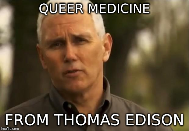 Mike Pence | QUEER MEDICINE; FROM THOMAS EDISON | image tagged in mike pence | made w/ Imgflip meme maker
